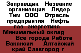 Заправщик › Название организации ­ Лидер Тим, ООО › Отрасль предприятия ­ Нефть, газ, энергетика › Минимальный оклад ­ 23 000 - Все города Работа » Вакансии   . Алтайский край,Славгород г.